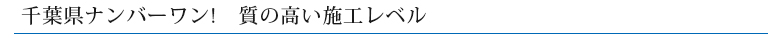 千葉県ナンバーワン！質の高い施工レベル