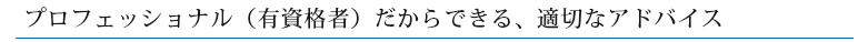 プロフェッショナル（有資格者）だからできる、適切なアドバイス
