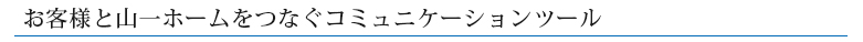 お客様と山一ホームをつなぐコミュニケーションツール