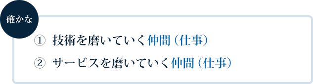 確かな①  技術を磨いていく仲間（仕事）②  サービスを磨いていく仲間（仕事）