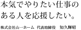 本気でやりたい仕事のある人を応援したい。 株式会社山一ホーム 代表取締役 和久輝昭